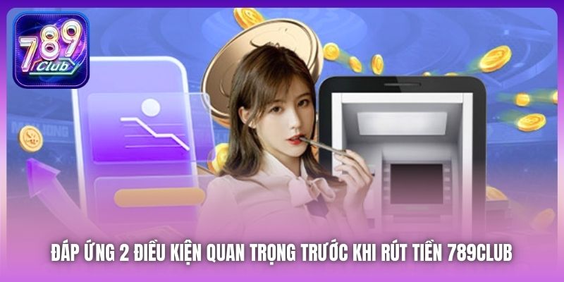 Đáp ứng 2 điều kiện quan trọng trước khi rút tiền 789Club