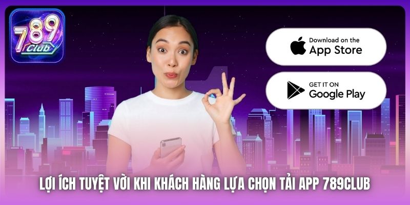 Lợi ích tuyệt vời khi khách hàng lựa chọn tải app 789Club