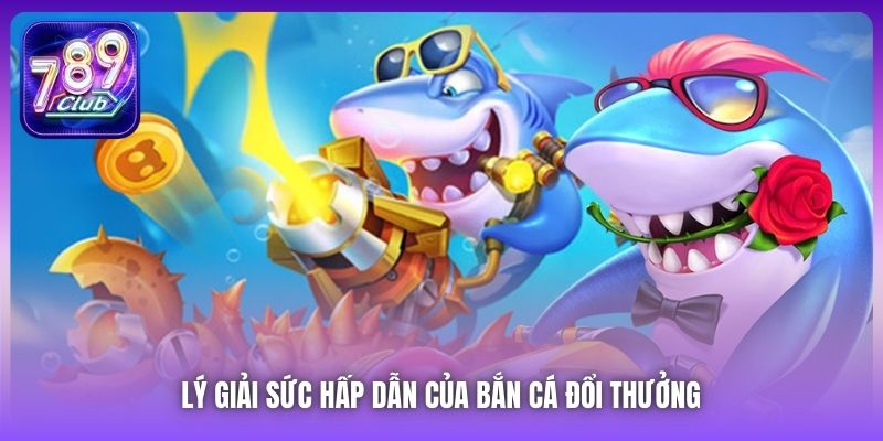Lý giải sức hấp dẫn của Bắn Cá đổi thưởng