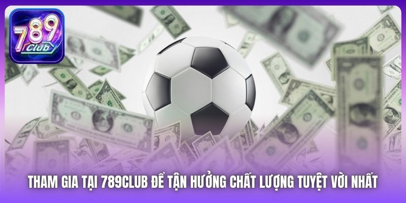 Tham gia tại 789Club để tận hưởng chất lượng tuyệt vời nhất